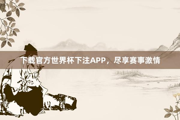 下载官方世界杯下注APP,尽享赛事激情