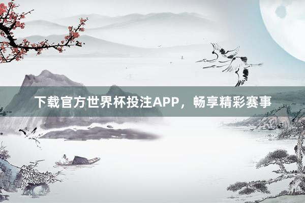 下载官方世界杯投注APP,畅享精彩赛事