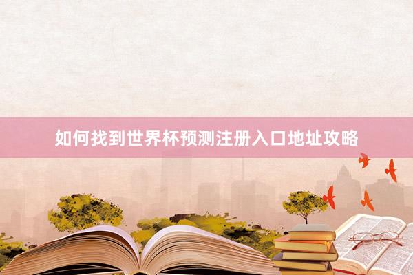 如何找到世界杯预测注册入口地址攻略