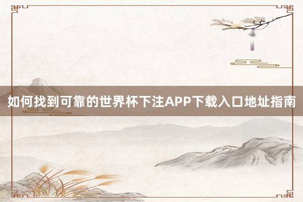 如何找到可靠的世界杯下注APP下载入口地址指南