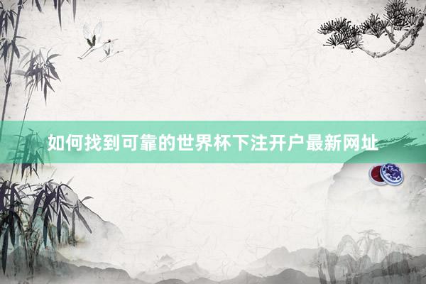 如何找到可靠的世界杯下注开户最新网址